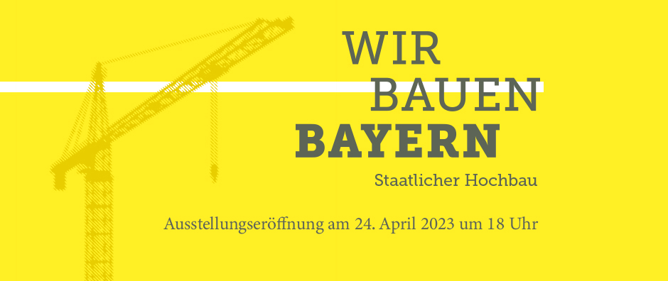 Ein dunkelgelber, grafisch dargestellter Kran auf gelber Fläche. Schrift: Wir bauen Bayern. Staatlicher Hochbau. Eröffnung: 24. April 2023, 18 Uhr - © StMB